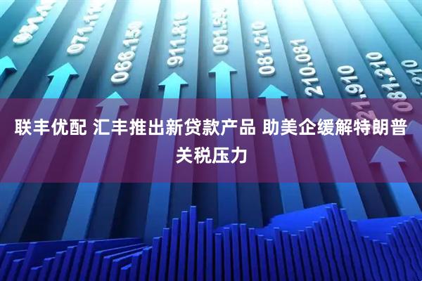 联丰优配 汇丰推出新贷款产品 助美企缓解特朗普关税压力