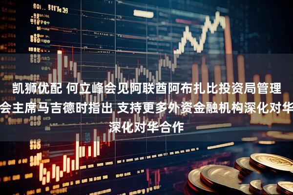凯狮优配 何立峰会见阿联酋阿布扎比投资局管理委员会主席马吉德时指出 支持更多外资金融机构深化对华合作