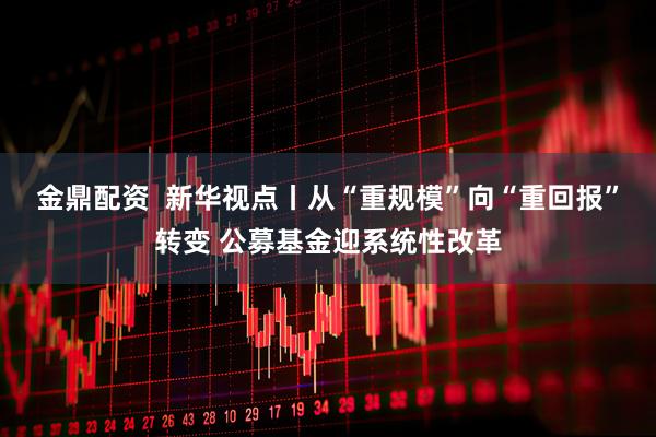 金鼎配资  新华视点丨从“重规模”向“重回报”转变 公募基金迎系统性改革