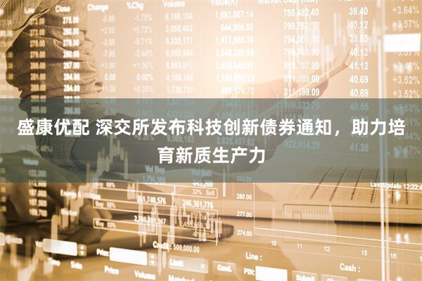 盛康优配 深交所发布科技创新债券通知，助力培育新质生产力