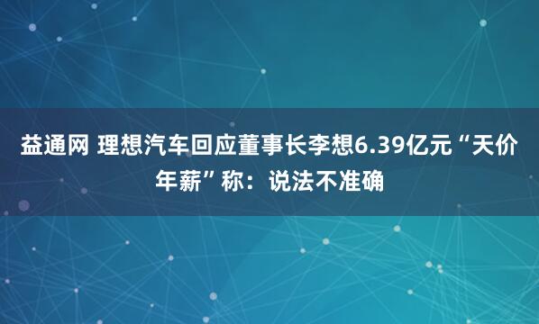 益通网 理想汽车回应董事长李想6.39亿元“天价年薪”称：说法不准确