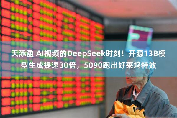 天添盈 AI视频的DeepSeek时刻！开源13B模型生成提速30倍，5090跑出好莱坞特效