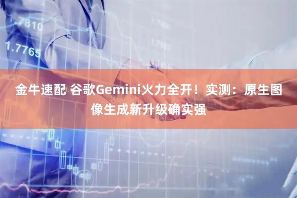 金牛速配 谷歌Gemini火力全开！实测：原生图像生成新升级确实强