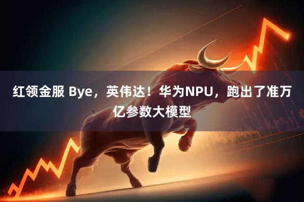 红领金服 Bye，英伟达！华为NPU，跑出了准万亿参数大模型