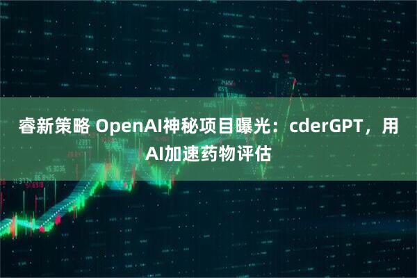 睿新策略 OpenAI神秘项目曝光：cderGPT，用AI加速药物评估