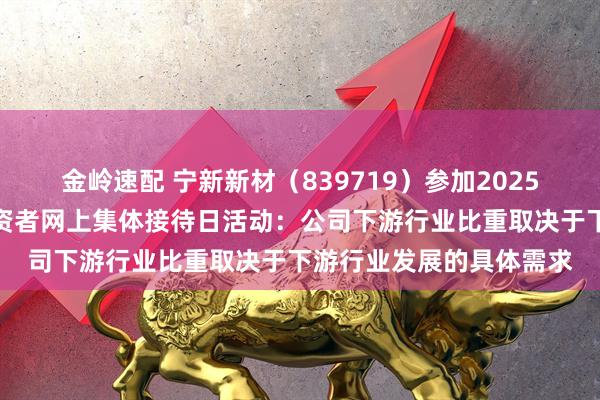 金岭速配 宁新新材（839719）参加2025年江西辖区上市公司投资者网上集体接待日活动：公司下游行业比重取决于下游行业发展的具体需求