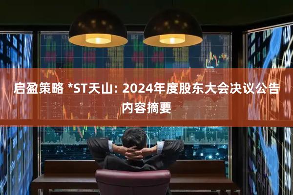 启盈策略 *ST天山: 2024年度股东大会决议公告内容摘要