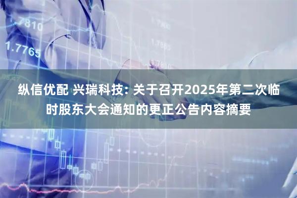 纵信优配 兴瑞科技: 关于召开2025年第二次临时股东大会通知的更正公告内容摘要