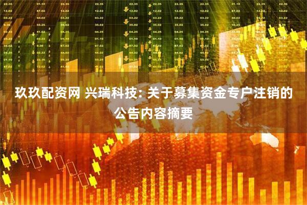 玖玖配资网 兴瑞科技: 关于募集资金专户注销的公告内容摘要