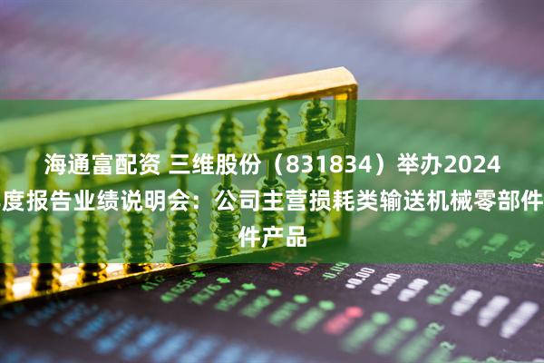 海通富配资 三维股份（831834）举办2024年年度报告业绩说明会：公司主营损耗类输送机械零部件产品
