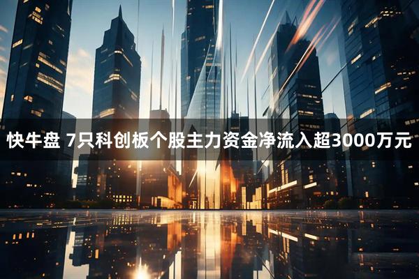 快牛盘 7只科创板个股主力资金净流入超3000万元