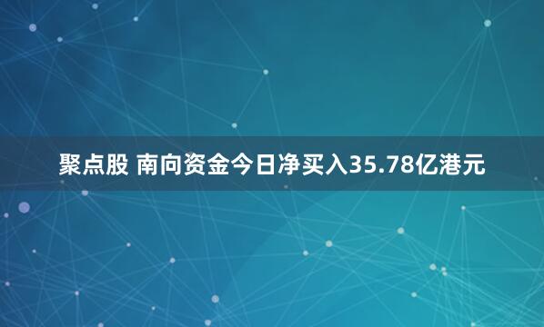 聚点股 南向资金今日净买入35.78亿港元