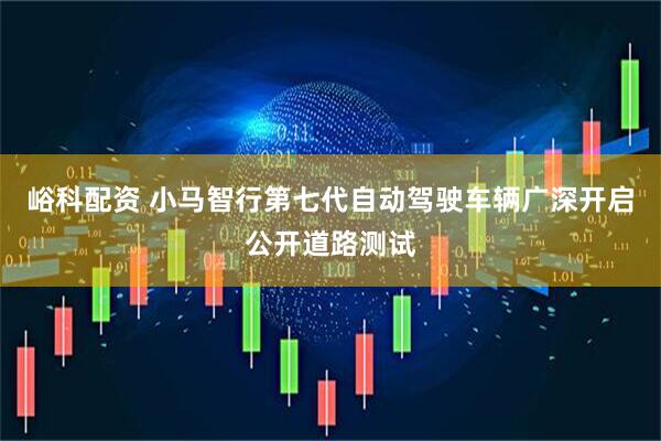 峪科配资 小马智行第七代自动驾驶车辆广深开启公开道路测试