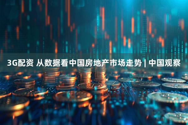 3G配资 从数据看中国房地产市场走势 | 中国观察