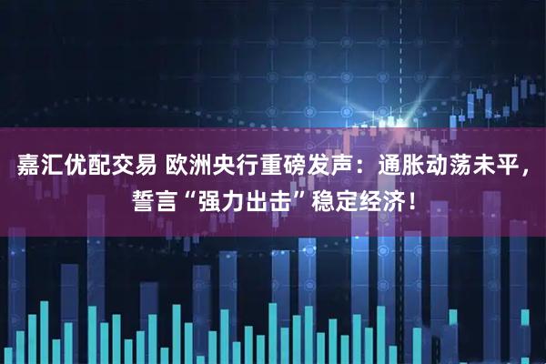 嘉汇优配交易 欧洲央行重磅发声：通胀动荡未平，誓言“强力出击”稳定经济！