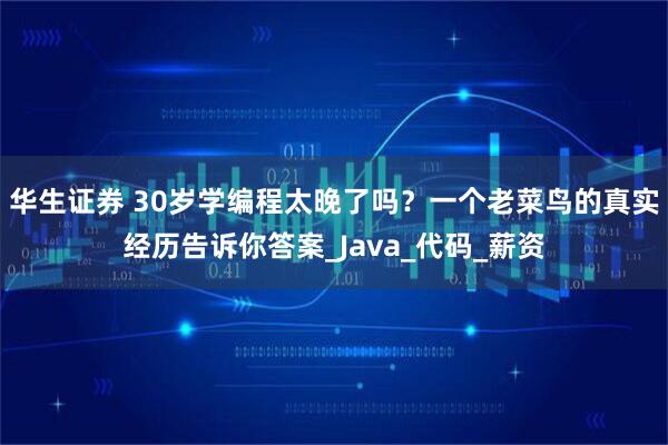 华生证券 30岁学编程太晚了吗？一个老菜鸟的真实经历告诉你答案_Java_代码_薪资
