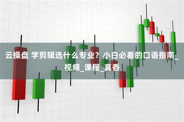 云操盘 学剪辑选什么专业？小白必看的口语指南_视频_课程_真香