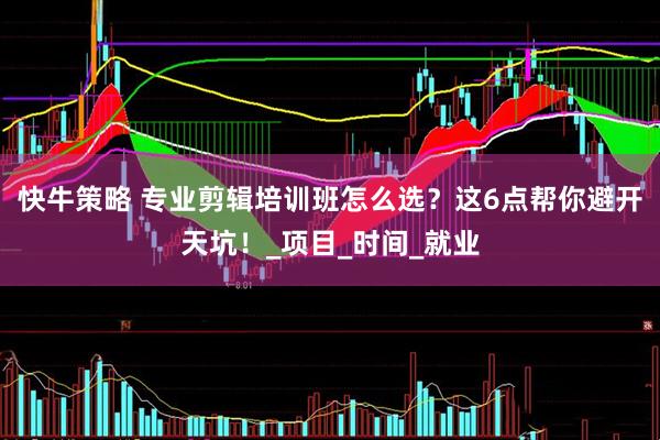 快牛策略 专业剪辑培训班怎么选？这6点帮你避开天坑！_项目_时间_就业