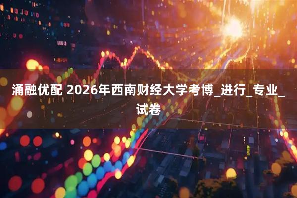 涌融优配 2026年西南财经大学考博_进行_专业_试卷