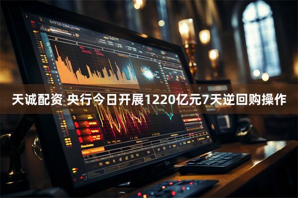 天诚配资 央行今日开展1220亿元7天逆回购操作