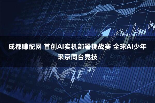 成都赚配网 首创AI实机部署挑战赛 全球AI少年来京同台竞技