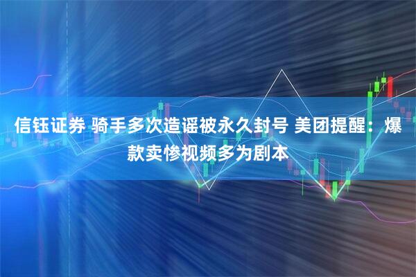 信钰证券 骑手多次造谣被永久封号 美团提醒：爆款卖惨视频多为剧本