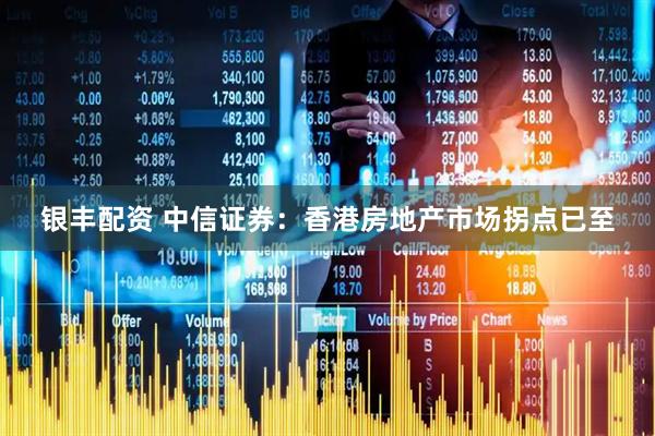 银丰配资 中信证券：香港房地产市场拐点已至