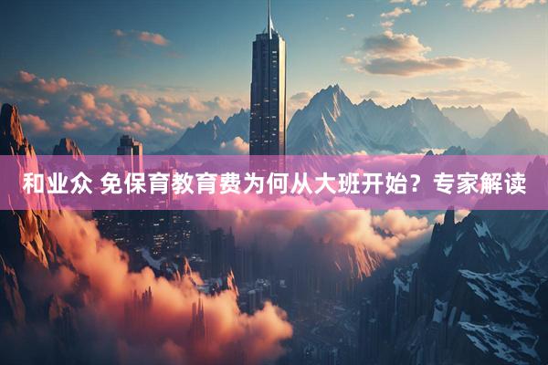 和业众 免保育教育费为何从大班开始？专家解读