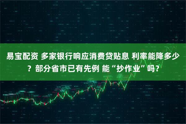 易宝配资 多家银行响应消费贷贴息 利率能降多少？部分省市已有先例 能“抄作业”吗？