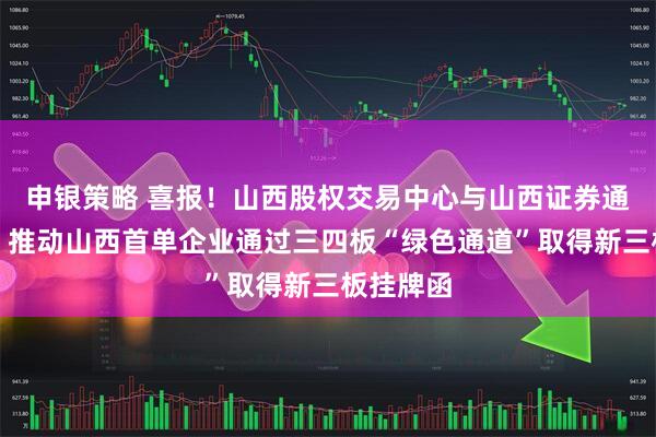 申银策略 喜报！山西股权交易中心与山西证券通力协作，推动山西首单企业通过三四板“绿色通道”取得新三板挂牌函