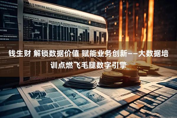 钱生财 解锁数据价值 赋能业务创新——大数据培训点燃飞毛腿数字引擎