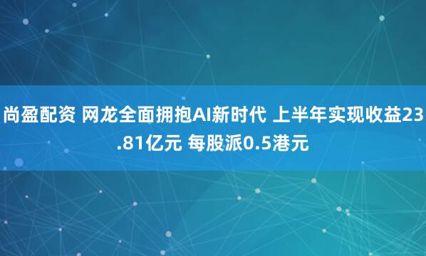 尚盈配资 网龙全面拥抱AI新时代 上半年实现收益23.81亿元 每股派0.5港元