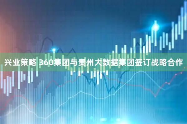 兴业策略 360集团与贵州大数据集团签订战略合作