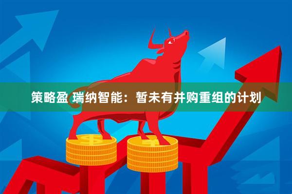 策略盈 瑞纳智能：暂未有并购重组的计划