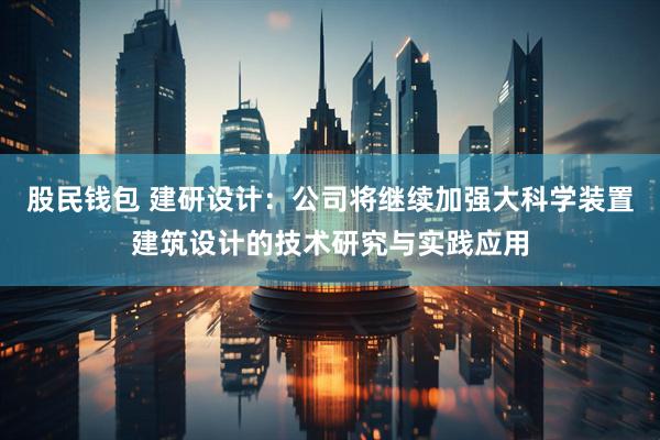 股民钱包 建研设计：公司将继续加强大科学装置建筑设计的技术研究与实践应用