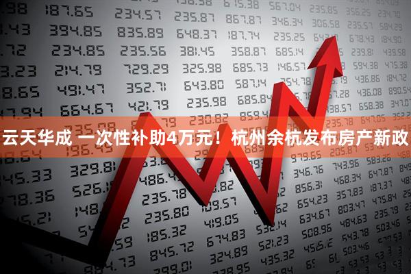 云天华成 一次性补助4万元！杭州余杭发布房产新政