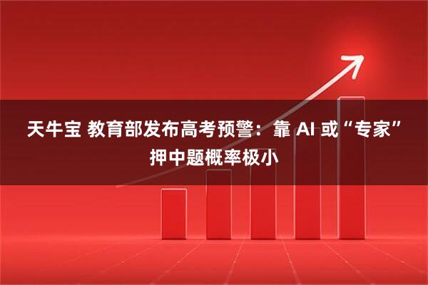 天牛宝 教育部发布高考预警：靠 AI 或“专家”押中题概率极小