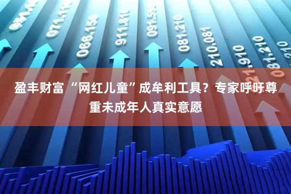 盈丰财富 “网红儿童”成牟利工具？专家呼吁尊重未成年人真实意愿