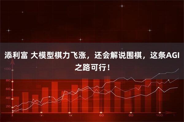 添利富 大模型棋力飞涨，还会解说围棋，这条AGI之路可行！