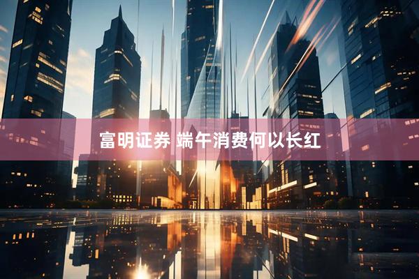 富明证券 端午消费何以长红