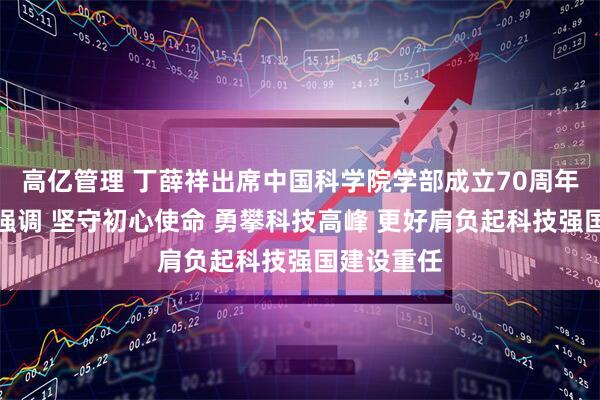 高亿管理 丁薛祥出席中国科学院学部成立70周年座谈会时强调 坚守初心使命 勇攀科技高峰 更好肩负起科技强国建设重任