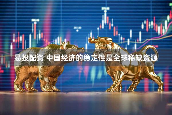 易投配资 中国经济的稳定性是全球稀缺资源