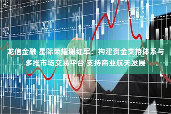 龙信金融 星际荣耀谢红军：构建资金支持体系与多维市场交易平台 支持商业航天发展