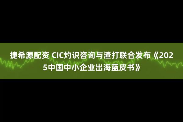捷希源配资 CIC灼识咨询与渣打联合发布《2025中国中小企业出海蓝皮书》