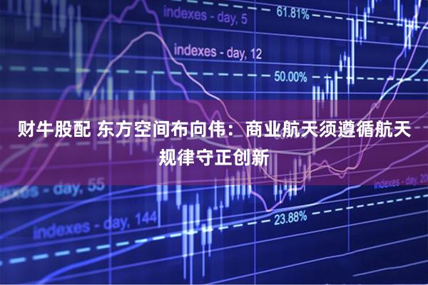财牛股配 东方空间布向伟：商业航天须遵循航天规律守正创新