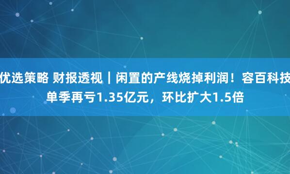 优选策略 财报透视|闲置的产线烧掉利润!容百科技单季再亏1.35亿元,环比扩大1.5倍