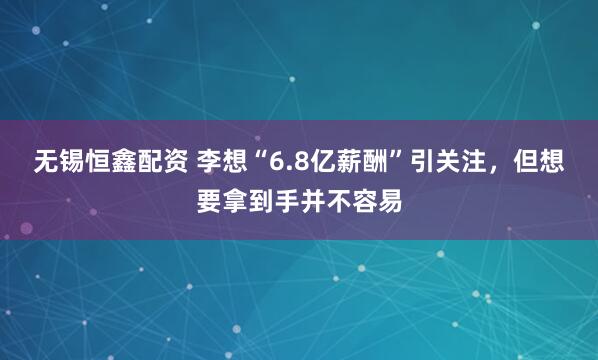无锡恒鑫配资 李想“6.8亿薪酬”引关注,但想要拿到手并不容易
