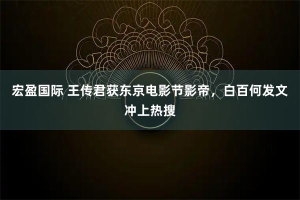 宏盈国际 王传君获东京电影节影帝，白百何发文冲上热搜