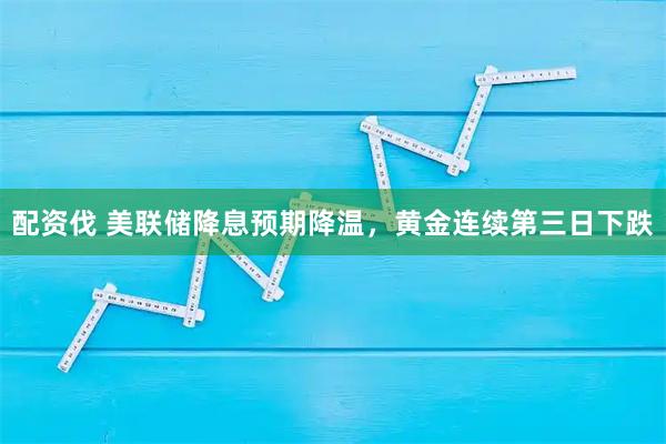 配资伐 美联储降息预期降温，黄金连续第三日下跌