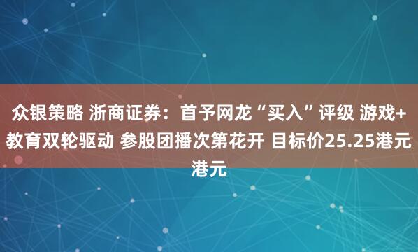 众银策略 浙商证券：首予网龙“买入”评级 游戏+教育双轮驱动 参股团播次第花开 目标价25.25港元